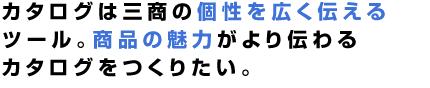 カタログには三商のすべてが詰まっている。私たちの仕事は、全社員の思いをカタチにすること。