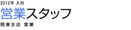 Service and Sales Division［営業］　2006年入社 営業スタッフ 関東支店 営業