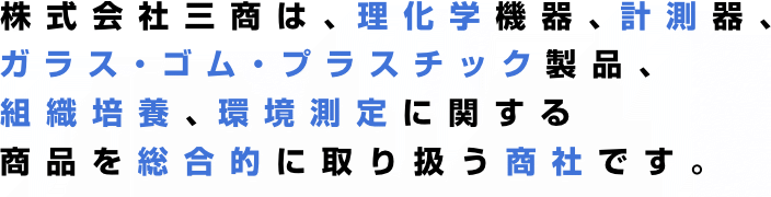 株式会社三商は、理化学機器、計測器、 ガラス・ゴム・プラスチック製品、 組織培養、環境測定に関する 商品を扱う総合商社です。